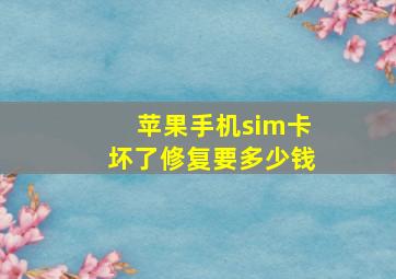 苹果手机sim卡坏了修复要多少钱