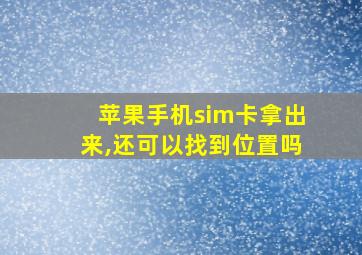 苹果手机sim卡拿出来,还可以找到位置吗