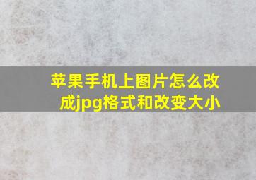 苹果手机上图片怎么改成jpg格式和改变大小