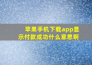 苹果手机下载app显示付款成功什么意思啊