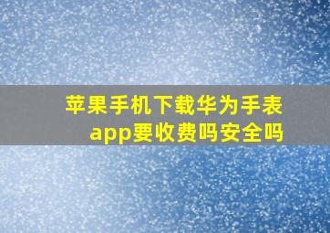 苹果手机下载华为手表app要收费吗安全吗