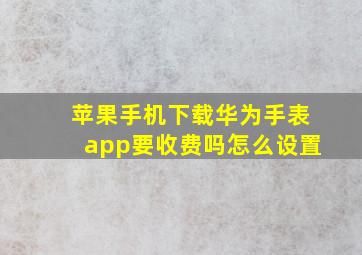 苹果手机下载华为手表app要收费吗怎么设置