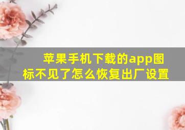 苹果手机下载的app图标不见了怎么恢复出厂设置