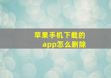 苹果手机下载的app怎么删除