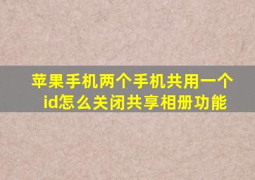 苹果手机两个手机共用一个id怎么关闭共享相册功能