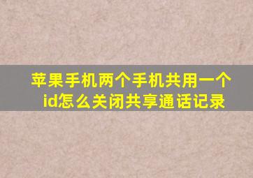 苹果手机两个手机共用一个id怎么关闭共享通话记录