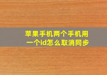 苹果手机两个手机用一个id怎么取消同步