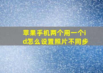 苹果手机两个用一个id怎么设置照片不同步