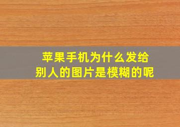 苹果手机为什么发给别人的图片是模糊的呢