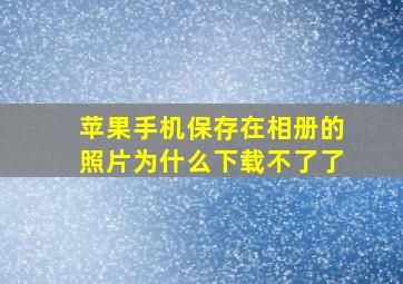 苹果手机保存在相册的照片为什么下载不了了