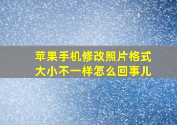 苹果手机修改照片格式大小不一样怎么回事儿