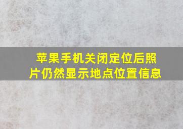 苹果手机关闭定位后照片仍然显示地点位置信息