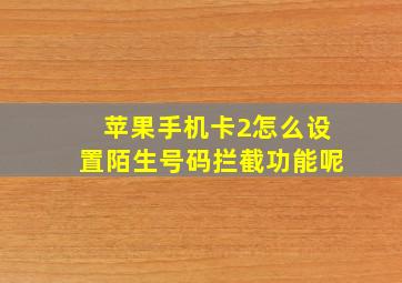 苹果手机卡2怎么设置陌生号码拦截功能呢