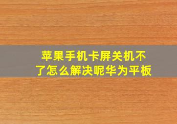 苹果手机卡屏关机不了怎么解决呢华为平板