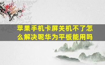 苹果手机卡屏关机不了怎么解决呢华为平板能用吗