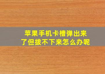 苹果手机卡槽弹出来了但拔不下来怎么办呢