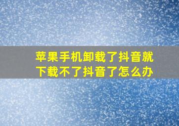 苹果手机卸载了抖音就下载不了抖音了怎么办