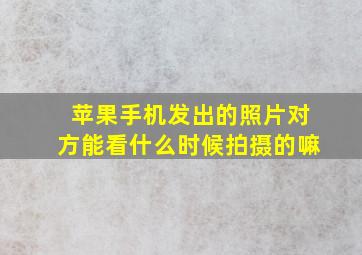 苹果手机发出的照片对方能看什么时候拍摄的嘛