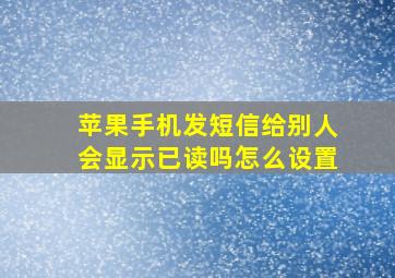 苹果手机发短信给别人会显示已读吗怎么设置