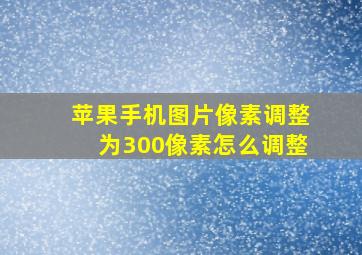 苹果手机图片像素调整为300像素怎么调整