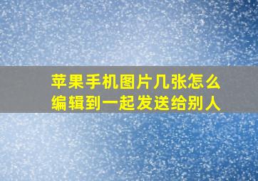 苹果手机图片几张怎么编辑到一起发送给别人