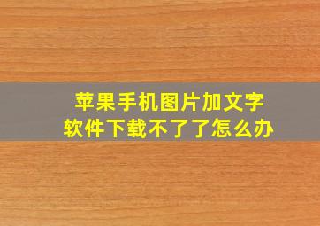 苹果手机图片加文字软件下载不了了怎么办