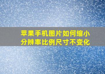 苹果手机图片如何缩小分辨率比例尺寸不变化