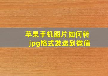 苹果手机图片如何转jpg格式发送到微信