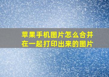 苹果手机图片怎么合并在一起打印出来的图片