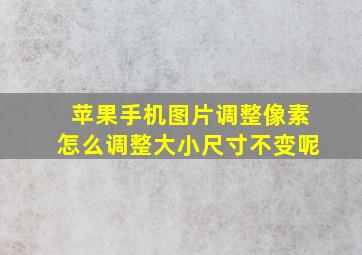 苹果手机图片调整像素怎么调整大小尺寸不变呢