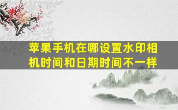 苹果手机在哪设置水印相机时间和日期时间不一样