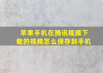 苹果手机在腾讯视频下载的视频怎么保存到手机