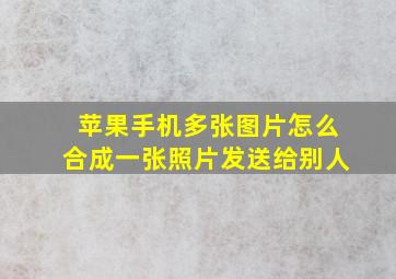 苹果手机多张图片怎么合成一张照片发送给别人