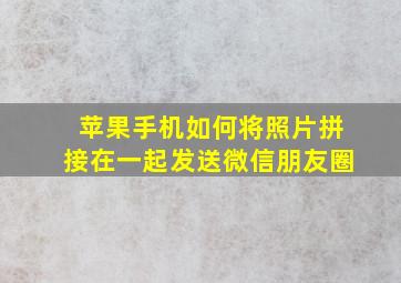 苹果手机如何将照片拼接在一起发送微信朋友圈