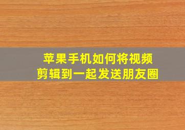 苹果手机如何将视频剪辑到一起发送朋友圈