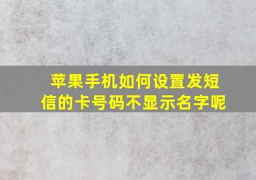 苹果手机如何设置发短信的卡号码不显示名字呢