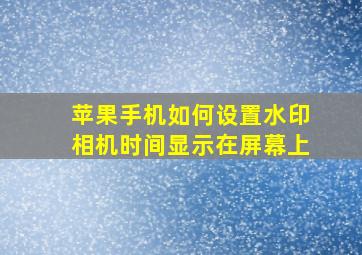 苹果手机如何设置水印相机时间显示在屏幕上