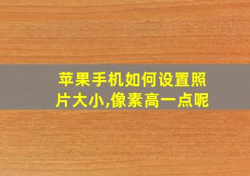 苹果手机如何设置照片大小,像素高一点呢