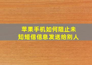 苹果手机如何阻止未知短信信息发送给别人