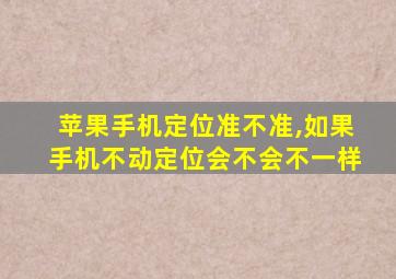 苹果手机定位准不准,如果手机不动定位会不会不一样