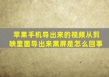 苹果手机导出来的视频从剪映里面导出来黑屏是怎么回事