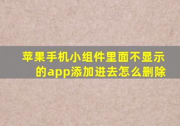 苹果手机小组件里面不显示的app添加进去怎么删除