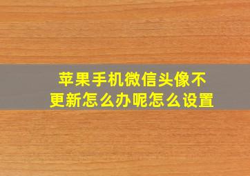 苹果手机微信头像不更新怎么办呢怎么设置