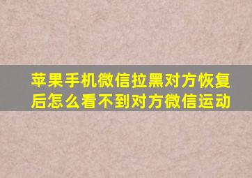 苹果手机微信拉黑对方恢复后怎么看不到对方微信运动