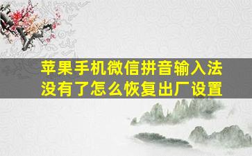 苹果手机微信拼音输入法没有了怎么恢复出厂设置