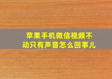 苹果手机微信视频不动只有声音怎么回事儿