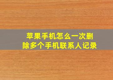 苹果手机怎么一次删除多个手机联系人记录