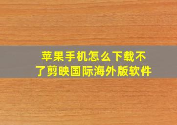 苹果手机怎么下载不了剪映国际海外版软件