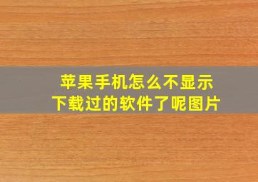 苹果手机怎么不显示下载过的软件了呢图片