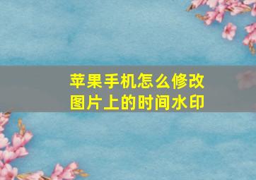 苹果手机怎么修改图片上的时间水印